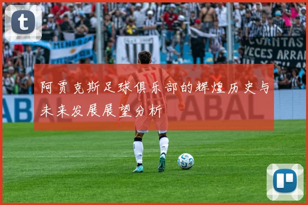 阿贾克斯足球俱乐部的辉煌历史与未来发展展望分析