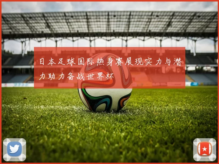 日本足球国际热身赛展现实力与潜力助力备战世界杯