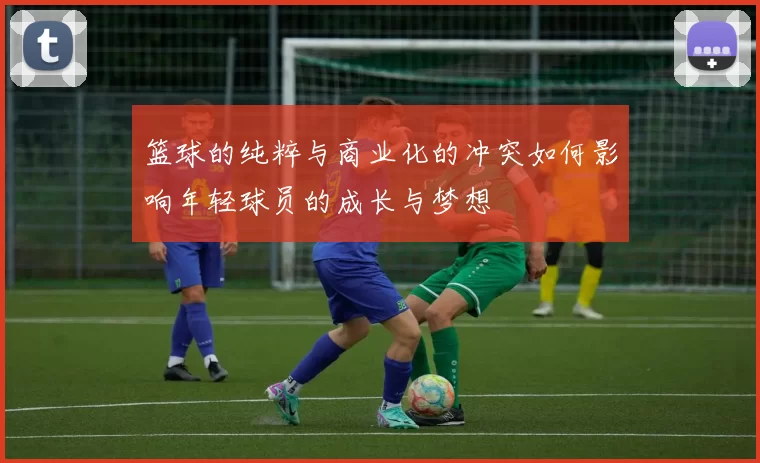 篮球的纯粹与商业化的冲突如何影响年轻球员的成长与梦想