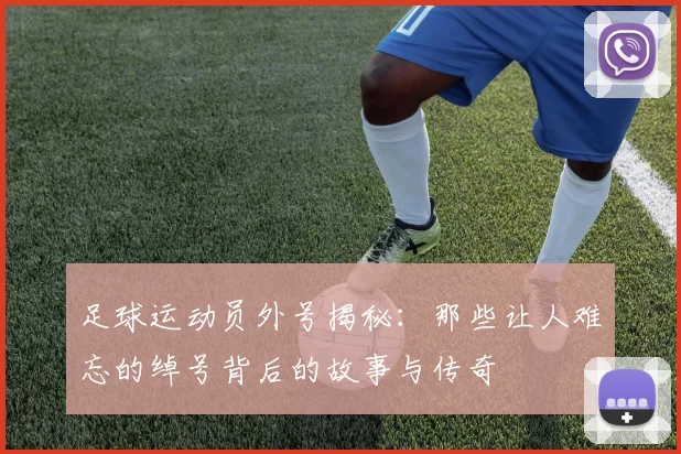 足球运动员外号揭秘：那些让人难忘的绰号背后的故事与传奇