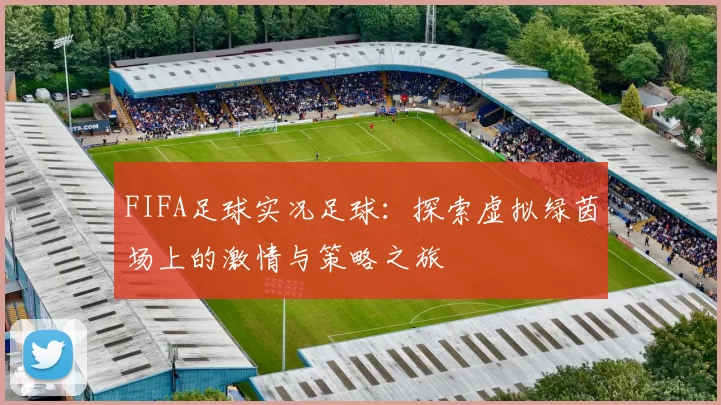 FIFA足球实况足球：探索虚拟绿茵场上的激情与策略之旅