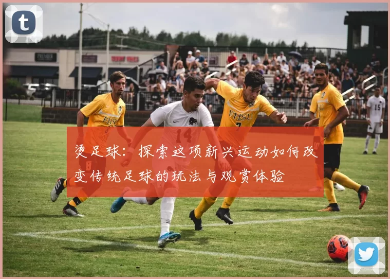 烫足球：探索这项新兴运动如何改变传统足球的玩法与观赏体验