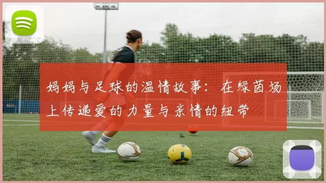 妈妈与足球的温情故事：在绿茵场上传递爱的力量与亲情的纽带