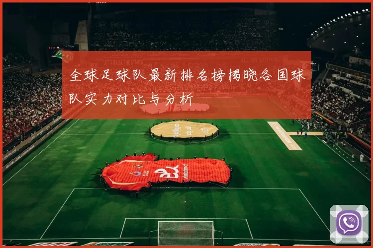全球足球队最新排名榜揭晓各国球队实力对比与分析