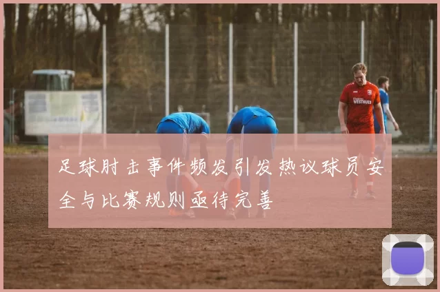 足球肘击事件频发引发热议球员安全与比赛规则亟待完善