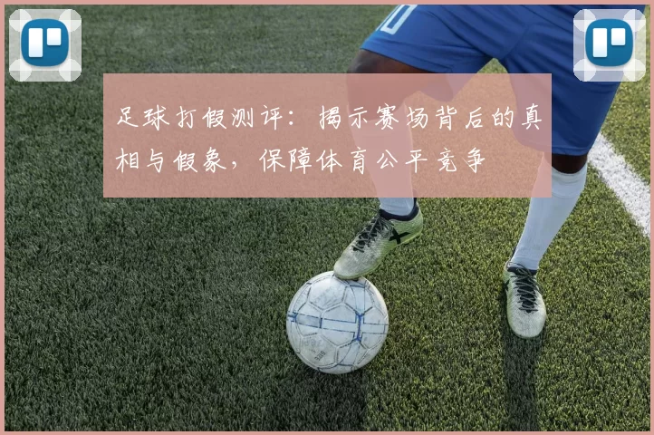 足球打假测评：揭示赛场背后的真相与假象，保障体育公平竞争