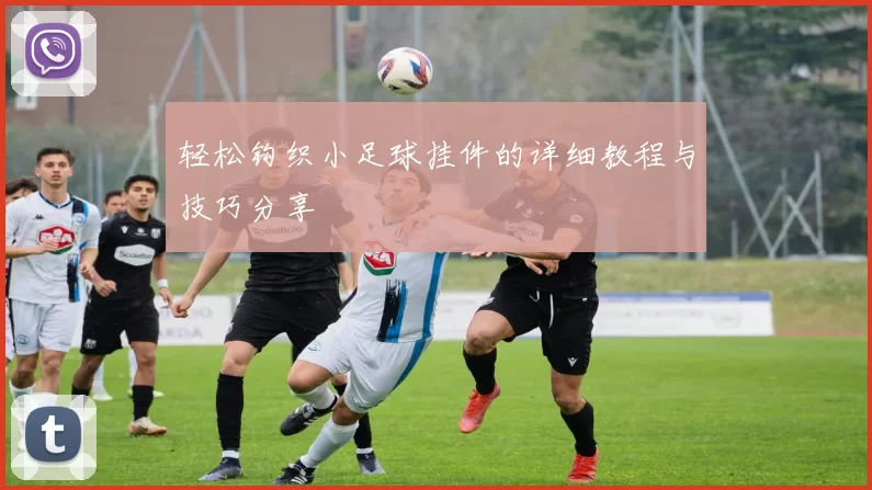 轻松钩织小足球挂件的详细教程与技巧分享