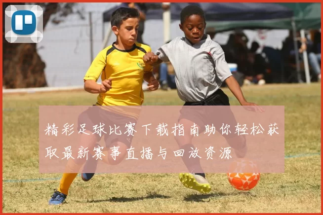 精彩足球比赛下载指南助你轻松获取最新赛事直播与回放资源